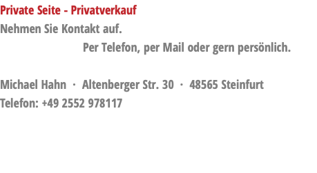 Private Seite - Privatverkauf Nehmen Sie Kontakt auf. Per Telefon, per Mail oder gern persönlich. Michael Hahn · Altenberger Str. 30 · 48565 Steinfurt Telefon: +49 2552 978117 