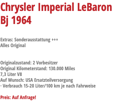 Chrysler Imperial LeBaron Bj 1964 Extras: Sonderausstattung +++ Alles Original Originalzustand: 2 Vorbesitzer Original Kilometerstand: 130.000 Miles 7,3 Liter V8 Auf Wunsch: USA Ersatzteilversorgung · Verbrauch 15-20 Liter/100 km je nach Fahrweise Preis: Auf Anfrage!